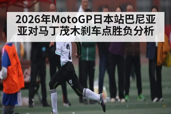 2026年MotoGP日本站巴尼亚亚对马丁茂木刹车点胜负分析