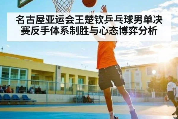 名古屋亚运会王楚钦乒乓球男单决赛反手体系制胜与心态博弈分析
