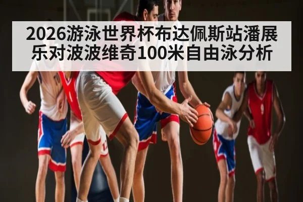 2026游泳世界杯布达佩斯站潘展乐对波波维奇100米自由泳分析
