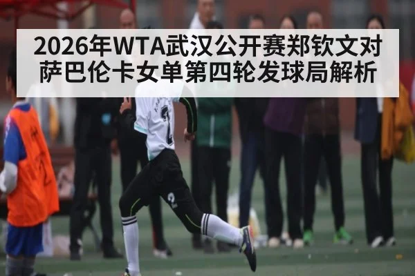 2026年WTA武汉公开赛郑钦文对萨巴伦卡女单第四轮发球局解析